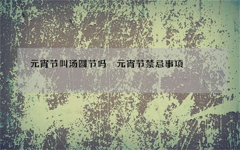 元宵节叫汤圆节吗 元宵节禁忌事项
